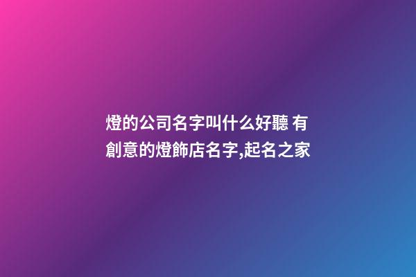 燈的公司名字叫什么好聽 有創意的燈飾店名字,起名之家-第1張-公司起名-玄機派